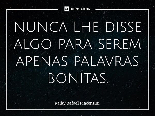 ⁠nunca lhe disse algo para serem apenas palavras bonitas.... Frase de Kaiky Rafael Piacentini.