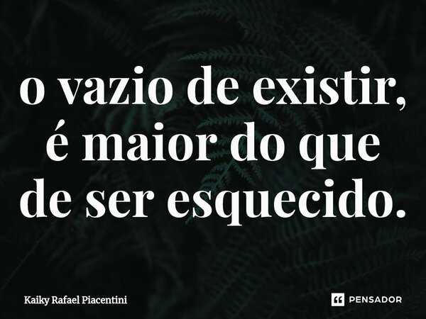 ⁠o vazio de existir, é maior do que de ser esquecido.... Frase de Kaiky Rafael Piacentini.