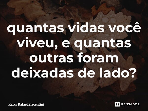 ⁠quantas vidas você viveu, e quantas outras foram deixadas de lado?... Frase de Kaiky Rafael Piacentini.