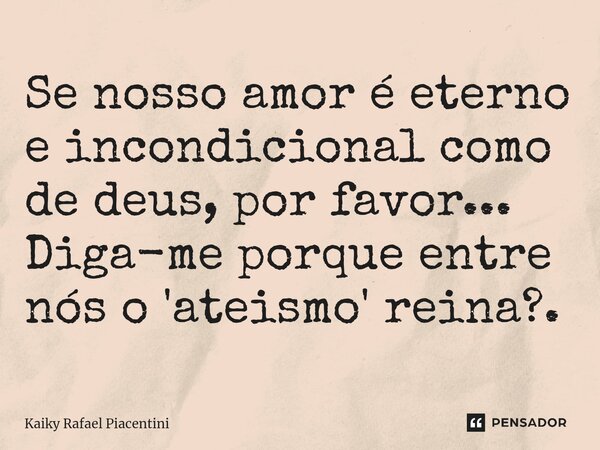 ⁠Se nosso amor é eterno e incondicional como de deus, por favor... Diga-me porque entre nós o 'ateismo' reina?.... Frase de Kaiky Rafael Piacentini.