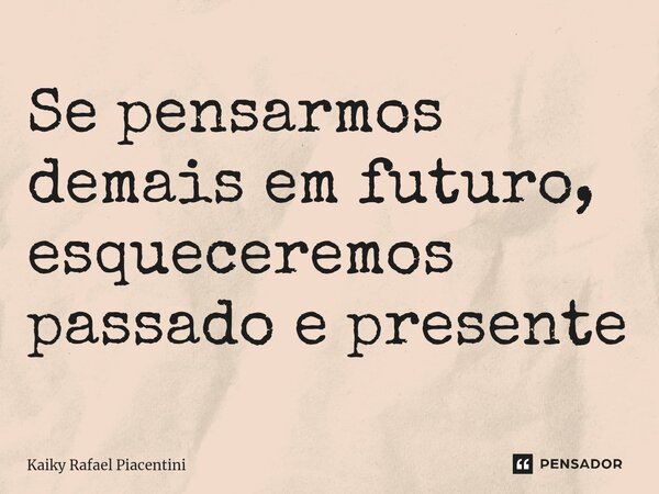 ⁠Se pensarmos demais em futuro, esqueceremos passado e presente... Frase de Kaiky Rafael Piacentini.