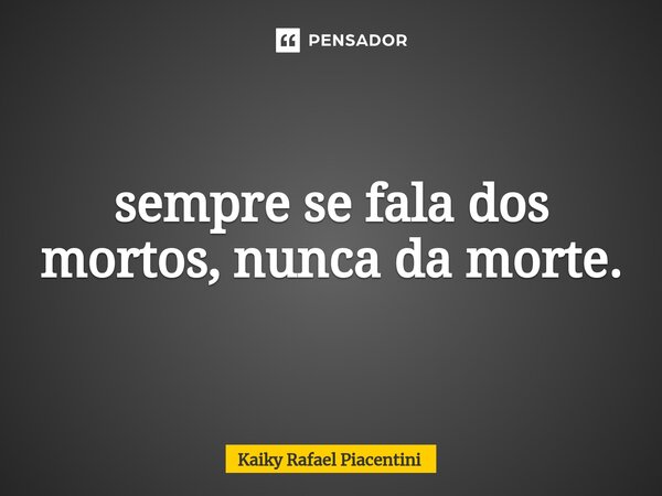 ⁠sempre se fala dos mortos, nunca da morte.... Frase de Kaiky Rafael Piacentini.