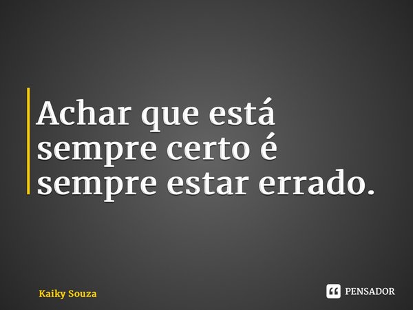 ⁠Achar que está sempre certo é sempre estar errado.... Frase de Kaiky Souza.