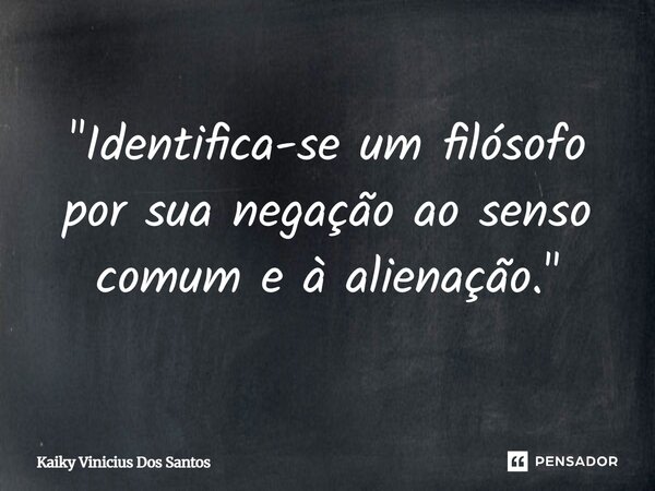 ⁠"Identifica-se um filósofo por sua negação ao senso comum e à alienação."... Frase de Kaiky Vinicius Dos Santos.