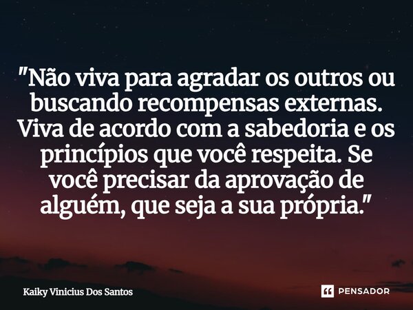 "Não viva para agradar os outros ou buscando recompensas externas. Viva de acordo com a sabedoria e os princípios que você respeita. Se você precisar da ap... Frase de Kaiky Vinicius Dos Santos.