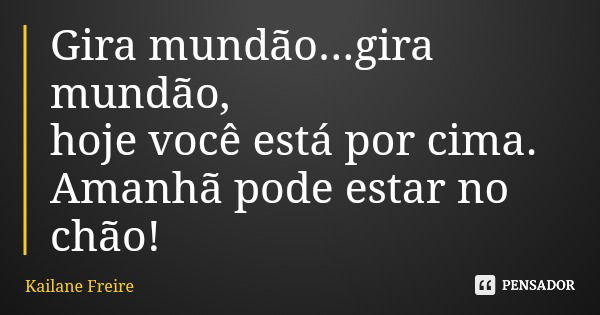 Gira mundão...gira mundão, hoje você está por cima. Amanhã pode estar no chão!... Frase de Kailane Freire.