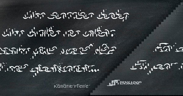 Um sorriso bobo, Um brilho no olhar. Foi assim que você fez Eu por ti me apaixonar...... Frase de Kailane Freire.