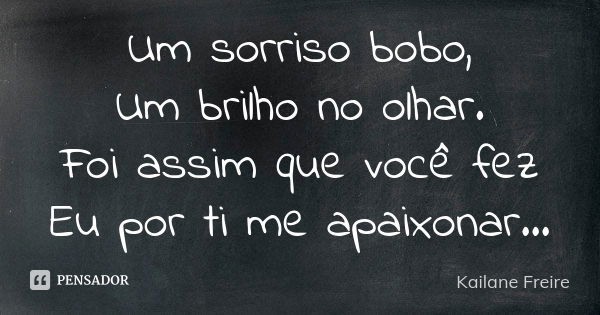 Um sorriso bobo, Um brilho no olhar. Foi assim que você fez Eu por ti me apaixonar...... Frase de Kailane Freire.