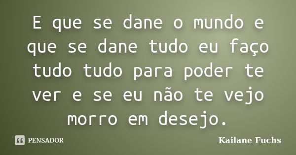 E que se dane o mundo e que se dane tudo eu faço tudo tudo para poder te ver e se eu não te vejo morro em desejo.... Frase de Kailane Fuchs.