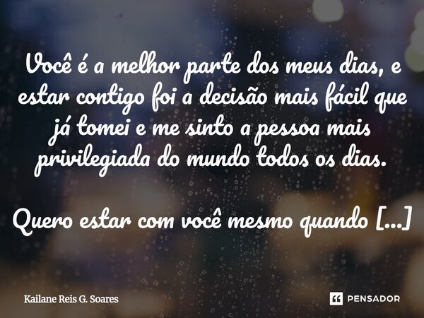 Você é a melhor parte dos meus dias, e estar contigo foi a decisão mais fácil que já tomei e me sinto a pessoa mais privilegiada do mundo todos os dias. Quero ... Frase de Kailane Reis G. Soares.