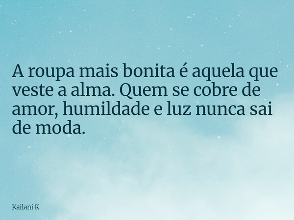 A roupa mais bonita é aquela que veste a alma. Quem se cobre de amor, humildade e luz nunca sai de moda.... Frase de Kailani K.