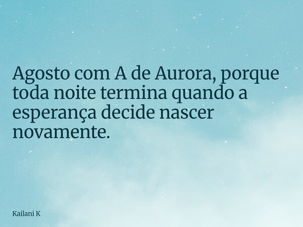 Agosto com A de Aurora, porque toda noite termina quando a esperança decide nascer novamente.... Frase de Kailani K.