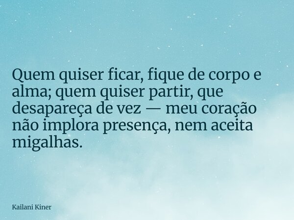 Quem quiser ficar, fique de corpo e alma; quem quiser partir, que desapareça de vez — meu coração não implora presença, nem aceita migalhas.... Frase de Kailani Kiner.