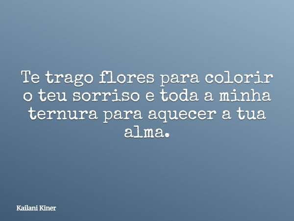 Te trago flores para colorir o teu sorriso e toda a minha ternura para aquecer a tua alma.... Frase de Kailani Kiner.