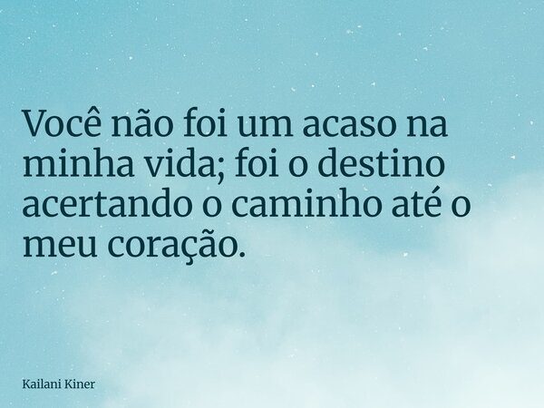 Você não foi um acaso na minha vida; foi o destino acertando o caminho até o meu coração.... Frase de Kailani Kiner.