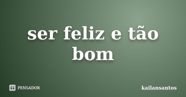 ser feliz e tão bom... Frase de kailansantos.