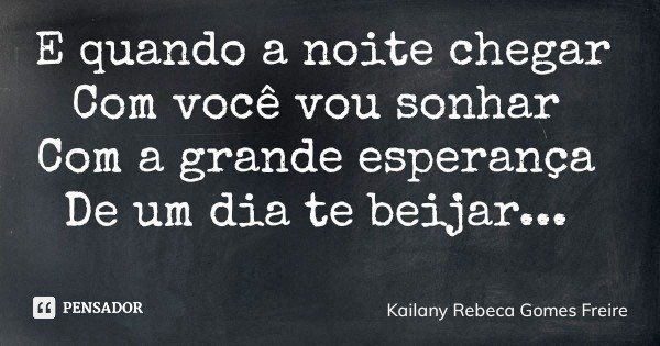E quando a noite chegar Com você vou sonhar Com a grande esperança De um dia te beijar...... Frase de Kailany Rebeca Gomes Freire.
