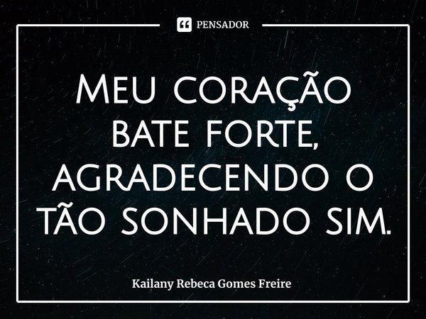 ⁠Meu coração bate forte, agradecendo o tão sonhado sim.... Frase de Kailany Rebeca Gomes Freire.