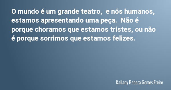 O mundo é um grande teatro, e nós humanos, estamos apresentando uma peça. Não é porque choramos que estamos tristes, ou não é porque sorrimos que estamos felize... Frase de Kailany Rebeca Gomes Freire.
