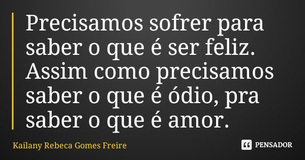 Precisamos sofrer para saber o que é ser feliz. Assim como precisamos saber o que é ódio, pra saber o que é amor.... Frase de Kailany Rebeca Gomes Freire.