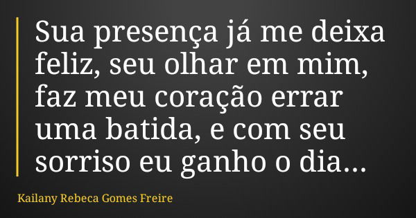 Sua presença já me deixa feliz, seu olhar em mim, faz meu coração errar uma batida, e com seu sorriso eu ganho o dia...... Frase de Kailany Rebeca Gomes Freire.
