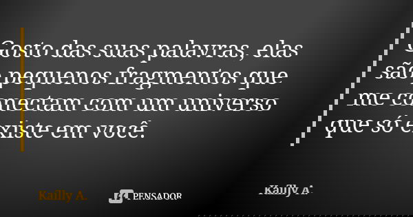 Gosto das suas palavras, elas são pequenos fragmentos que me conectam com um universo que só existe em você.... Frase de Kaílly A..