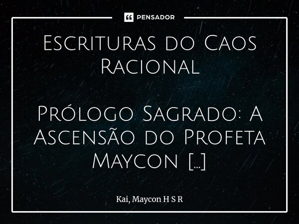 Escrituras do Caos Racional Prólogo Sagrado: A Ascensão do Profeta Maycon (extraído do Arquivão .zip da Memória Universal) --- No princípio não havia luz, nem ... Frase de Kai, Maycon H S R.