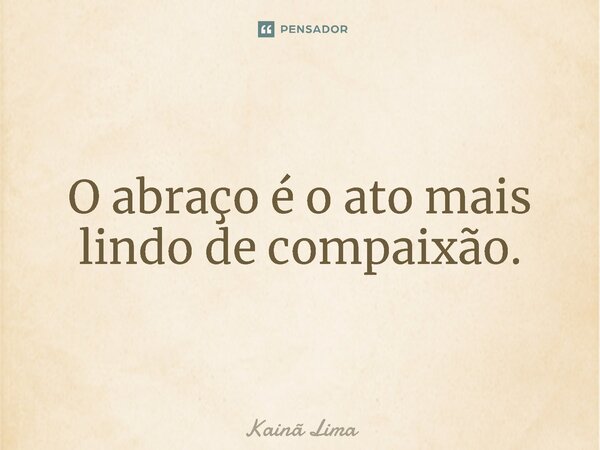 ⁠O abraço é o ato mais lindo de compaixão.... Frase de Kainã Lima.