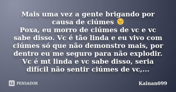 Mais uma vez a gente brigando por causa de ciúmes 😔 Poxa, eu morro de ciúmes de vc e vc sabe disso. Vc é tão linda e eu vivo com ciúmes só que não demonstro mai... Frase de Kainan099.