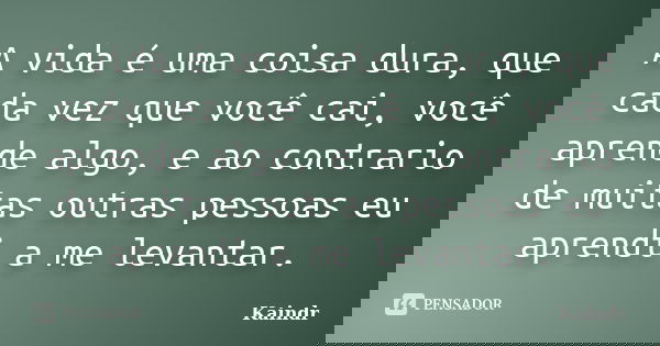 A vida é uma coisa dura, que cada vez que você cai, você aprende algo, e ao contrario de muitas outras pessoas eu aprendi a me levantar.... Frase de Kaindr.