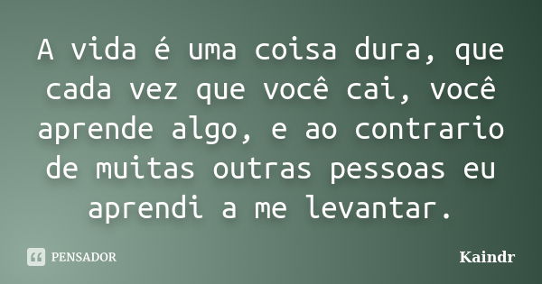 A vida é uma coisa dura, que cada vez que você cai, você aprende algo, e ao contrario de muitas outras pessoas eu aprendi a me levantar.... Frase de Kaindr.