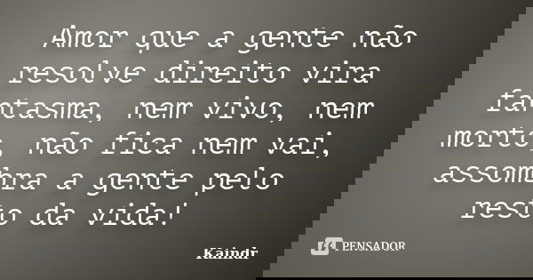 Amor que a gente não resolve direito vira fantasma, nem vivo, nem morto, não fica nem vai, assombra a gente pelo resto da vida!... Frase de Kaindr.
