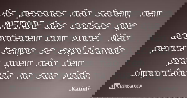 As pessoas não sabem, nem METADE das coisas que acontecem com você. Não perca tempo se explicando pra quem não tem importância na sua vida.... Frase de Kaindr.