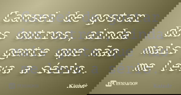Cansei de gostar dos outros, ainda mais gente que não me leva a sério.... Frase de Kaindr.