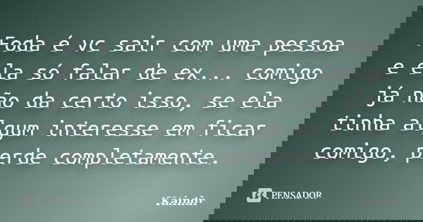 Foda é vc sair com uma pessoa e ela só falar de ex... comigo já não da certo isso, se ela tinha algum interesse em ficar comigo, perde completamente.... Frase de Kaindr.