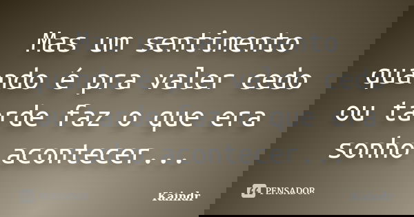 Mas um sentimento quando é pra valer cedo ou tarde faz o que era sonho acontecer...... Frase de Kaindr.
