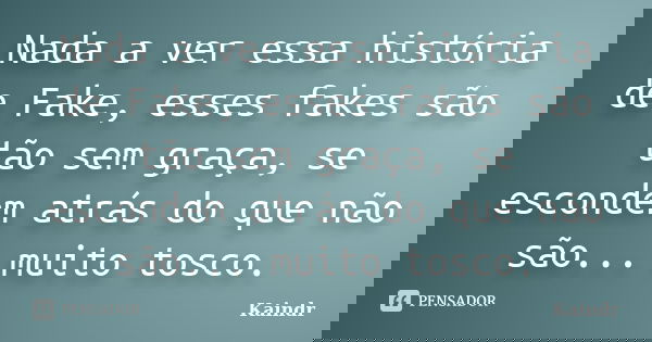 Nada a ver essa história de Fake, esses fakes são tão sem graça, se escondem atrás do que não são... muito tosco.... Frase de Kaindr.