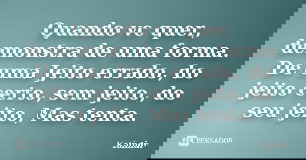Quando vc quer, demonstra de uma forma. De uma Jeito errado, do jeito certo, sem jeito, do seu jeito, Mas tenta.... Frase de Kaindr.