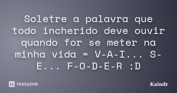 Soletre a palavra que todo incherido deve ouvir quando for se meter na minha vida = V-A-I... S-E... F-O-D-E-R :D... Frase de Kaindr.