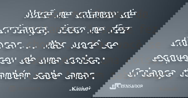 Você me chamou de criança, isso me fez chorar... Mas você se esqueceu de uma coisa: Criança também sabe amar.... Frase de Kaindr.