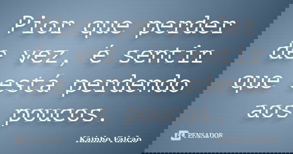 Pior que perder de vez, é sentir que está perdendo aos poucos.... Frase de Kainho Falcão.