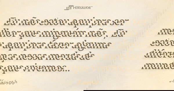 Eu não estou aqui pra ser melhor que ninguém não , Eu estou aqui pra fazer alguma diferença nessa merda de mundo que vivemos...... Frase de Kaio160.