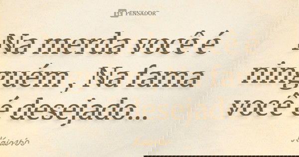 Na merda você é ninguém , Na fama você é desejado...... Frase de Kaio160.