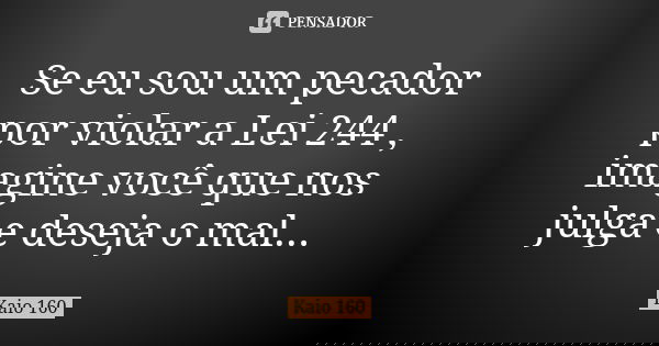 Se eu sou um pecador por violar a Lei 244 , imagine você que nos julga e deseja o mal...... Frase de Kaio 160.