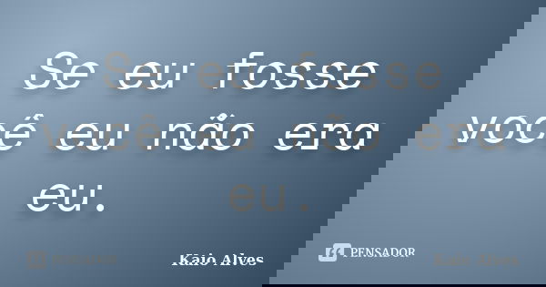 Se eu fosse você eu não era eu.... Frase de Kaio Alves.