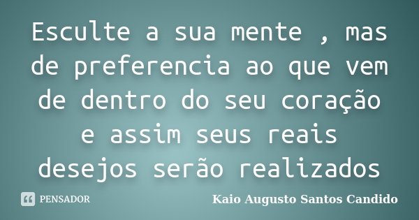 Esculte a sua mente , mas de preferencia ao que vem de dentro do seu coração e assim seus reais desejos serão realizados... Frase de Kaio Augusto Santos Candido.