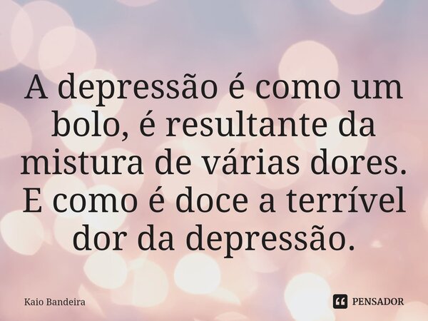 ⁠A depressão é como um bolo, é resultante da mistura de várias dores. E como é doce a terrível dor da depressão.... Frase de Kaio Bandeira.