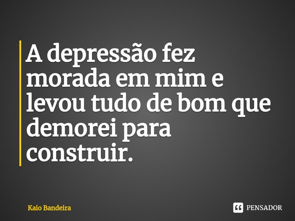 ⁠A depressão fez morada em mim e levou tudo de bom que demorei para construir.... Frase de Kaio Bandeira.