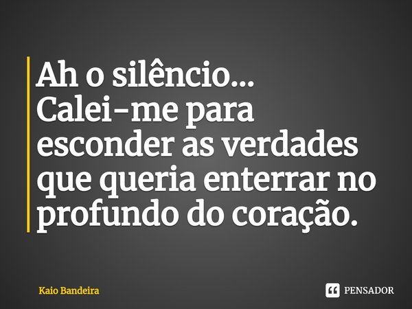 ⁠Ah o silêncio... Calei-me para esconder as verdades que queria enterrar no profundo do coração.... Frase de Kaio Bandeira.