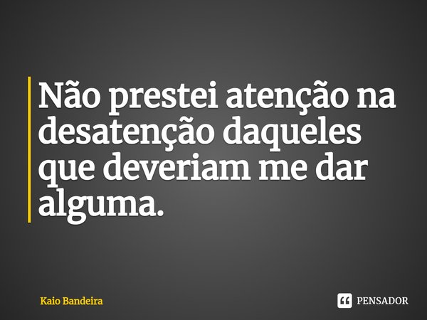 ⁠Não prestei atenção na desatenção daqueles que deveriam me dar alguma.... Frase de Kaio Bandeira.